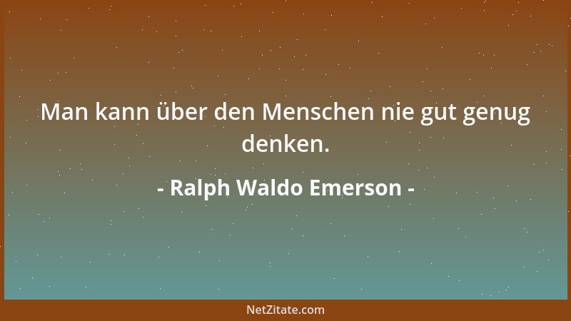 Ralph Waldo Emerson - Man kann über den Menschen nie gut genug denken....
