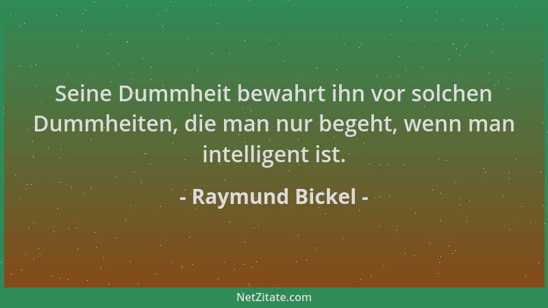 Raymund Bickel - Seine Dummheit bewahrt ihn vor solchen Dummheiten, die man nur begeht, wenn man intelligent ist....
