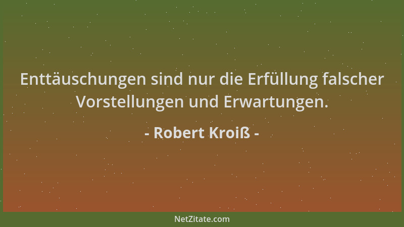 Robert Kroiß - Enttäuschungen sind nur die Erfüllung falscher Vorstellungen und Erwartungen....
