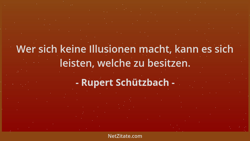 Rupert Schützbach - Wer sich keine Illusionen macht, kann es sich leisten, welche zu besitzen....