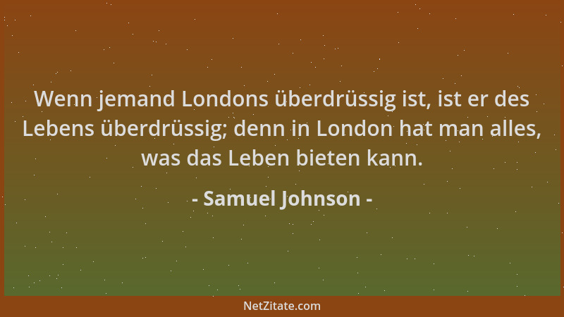 Samuel Johnson - Wenn jemand Londons überdrüssig ist, ist er des Lebens überdrüssig; denn in London hat man alles, was das...
