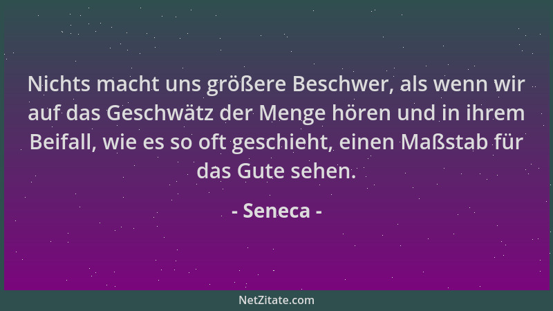 Seneca - Nichts macht uns größere Beschwer, als wenn wir auf das Geschwätz der Menge hören und in ihrem Beifall, wie es so...