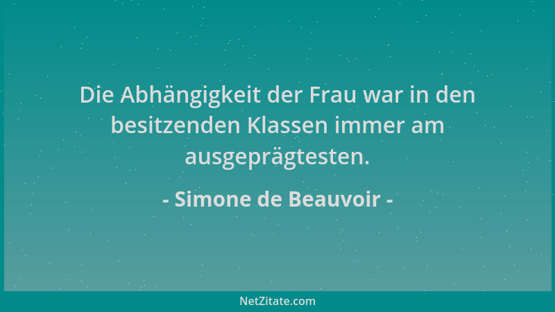 Simone de Beauvoir - Die Abhängigkeit der Frau war in den besitzenden Klassen immer am ausgeprägtesten....