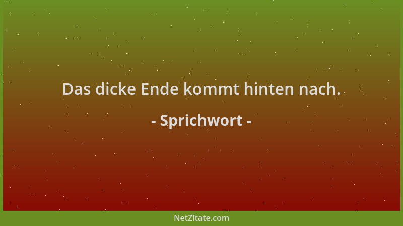 Sprichwort - Das dicke Ende kommt hinten nach....