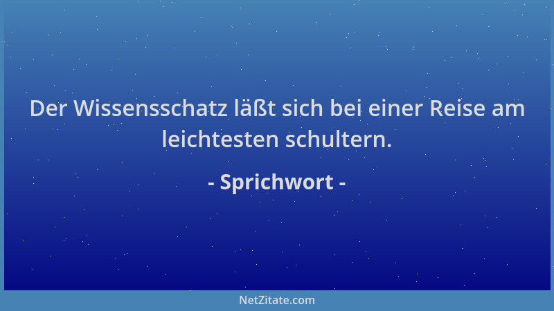 Sprichwort - Der Wissensschatz läßt sich bei einer Reise am leichtesten schultern....