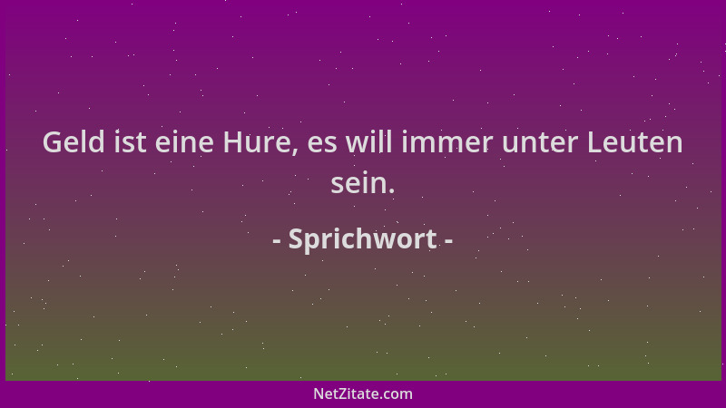 Sprichwort - Geld ist eine Hure, es will immer unter Leuten sein....