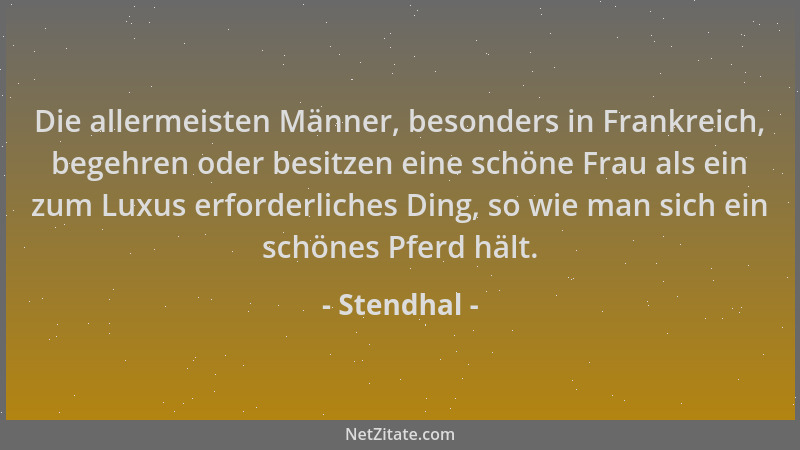 Stendhal - Die allermeisten Männer, besonders in Frankreich, begehren oder besitzen eine schöne Frau als ein zum Luxus erfo...