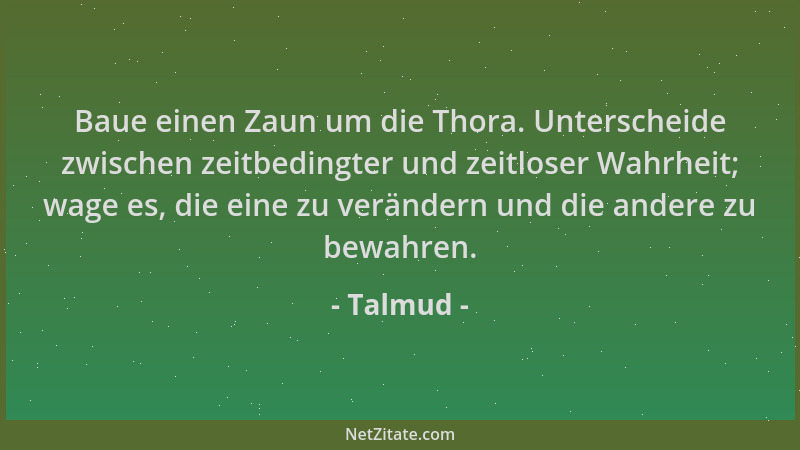 Talmud - Baue einen Zaun um die Thora. Unterscheide zwischen zeitbedingter und zeitloser Wahrheit; wage es, die eine zu ver...