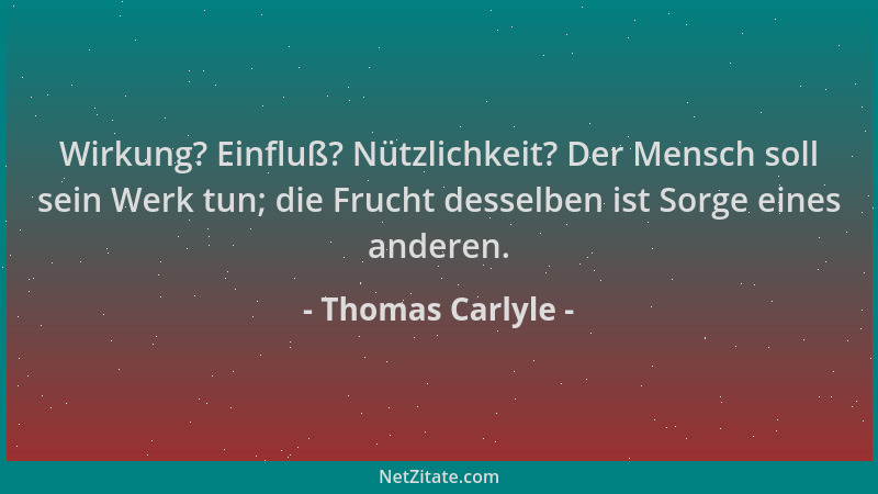 Thomas Carlyle - Wirkung? Einfluß? Nützlichkeit? Der Mensch soll sein Werk tun; die Frucht desselben ist Sorge eines andere...