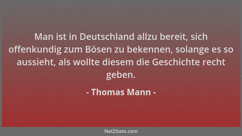 Thomas Mann - Man ist in Deutschland allzu bereit, sich offenkundig zum Bösen zu bekennen, solange es so aussieht, als woll...