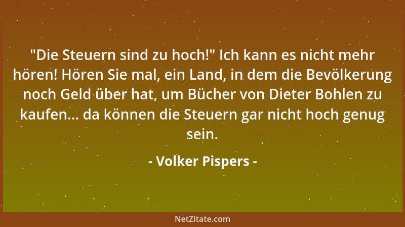 Volker Pispers -  "Die Steuern sind zu hoch! " Ich kann es nicht mehr hören! Hören Sie mal, ein Land, in dem die Bevölkerung...