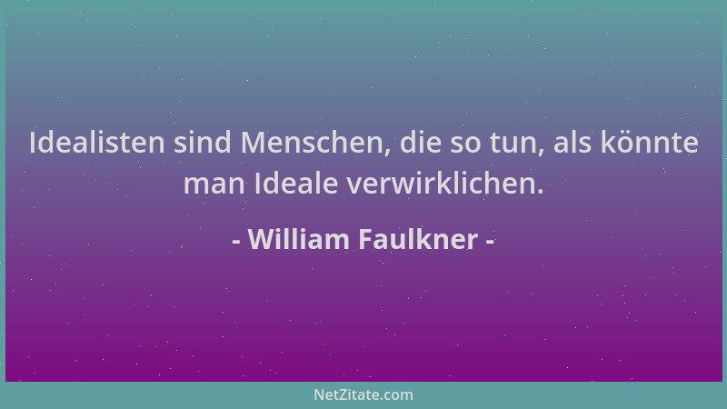 William Faulkner - Idealisten sind Menschen, die so tun, als könnte man Ideale verwirklichen....