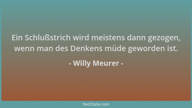 Willy Meurer - Ein Schlußstrich wird meistens dann gezogen, wenn man des Denkens müde geworden ist....