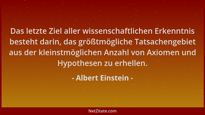 Albert Einstein - Das letzte Ziel aller wissenschaftlichen Erkenntnis besteht darin, das größtmögliche Tatsachengebiet aus...
