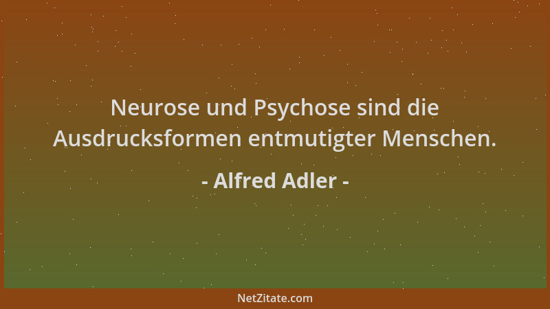 Alfred Adler - Neurose und Psychose sind die Ausdrucksformen entmutigter Menschen....