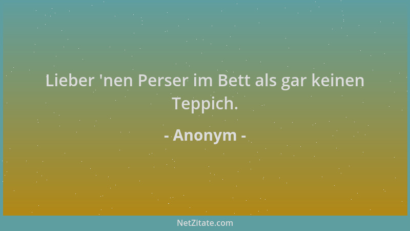 Anonym - Lieber  'nen Perser im Bett als gar keinen Teppich....