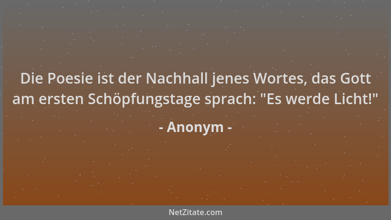 Anonym - Die Poesie ist der Nachhall jenes Wortes, das Gott am ersten Schöpfungstage sprach:  "Es werde Licht! "...