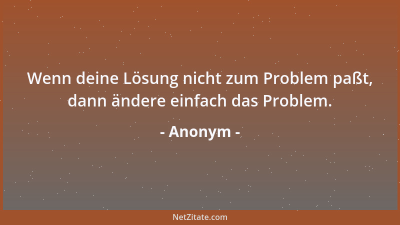 Anonym - Wenn deine Lösung nicht zum Problem paßt, dann ändere einfach das Problem....