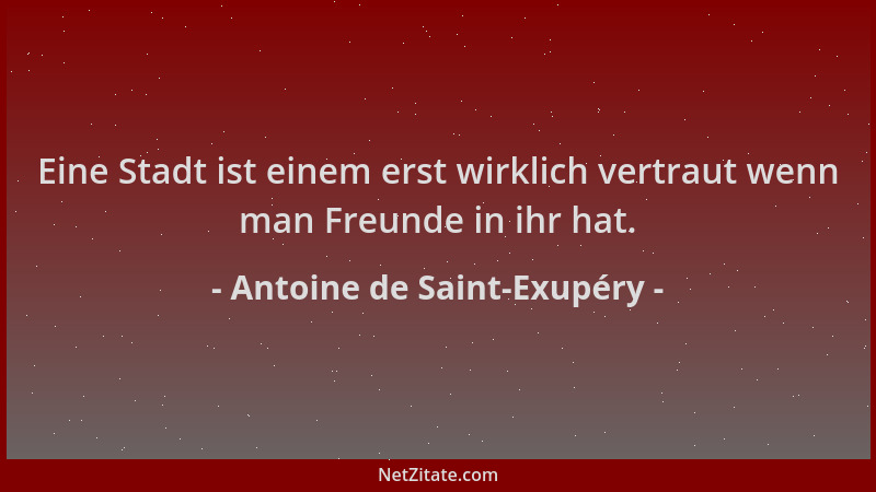 Antoine de Saint-Exupéry - Eine Stadt ist einem erst wirklich vertraut wenn man Freunde in ihr hat....