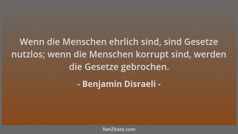 Benjamin Disraeli - Wenn die Menschen ehrlich sind, sind Gesetze nutzlos; wenn die Menschen korrupt sind, werden die Gesetz...
