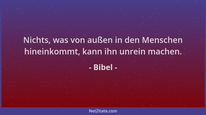 Bibel - Nichts, was von außen in den Menschen hineinkommt, kann ihn unrein machen....