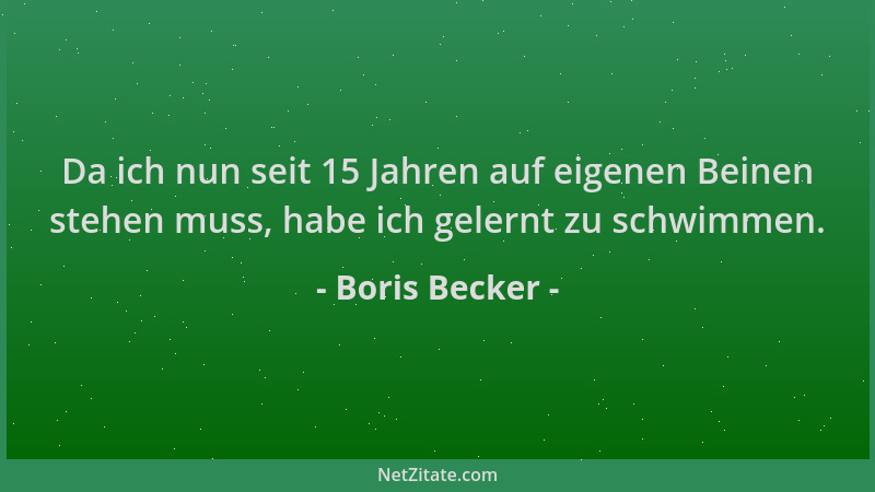 Boris Becker - Da ich nun seit 15 Jahren auf eigenen Beinen stehen muss, habe ich gelernt zu schwimmen....