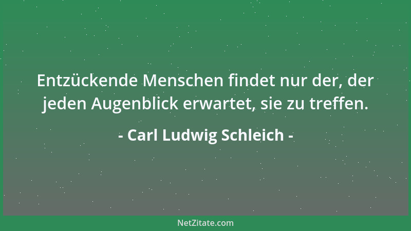 Carl Ludwig Schleich - Entzückende Menschen findet nur der, der jeden Augenblick erwartet, sie zu treffen....