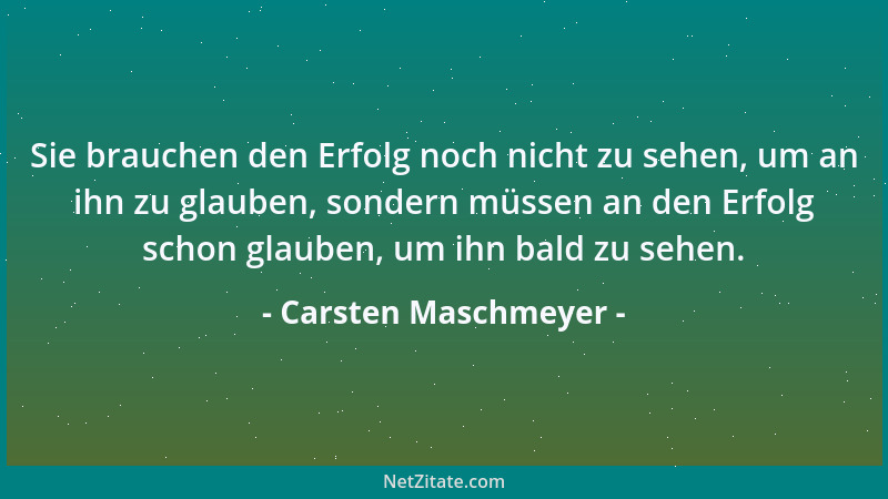 Carsten Maschmeyer - Sie brauchen den Erfolg noch nicht zu sehen, um an ihn zu glauben, sondern müssen an den Erfolg schon...