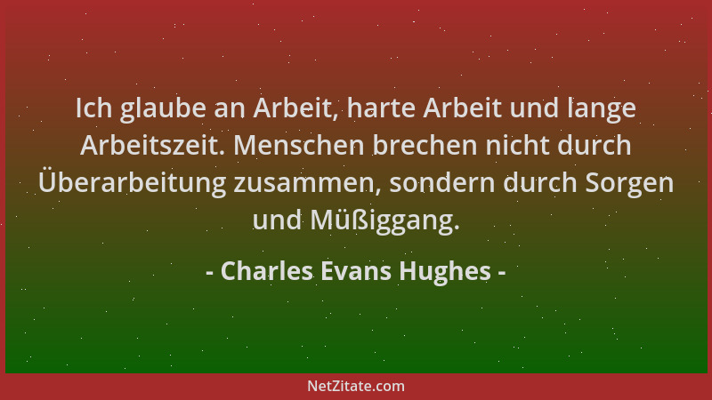 Charles Evans Hughes - Ich glaube an Arbeit, harte Arbeit und lange Arbeitszeit. Menschen brechen nicht durch Überarbeitung...