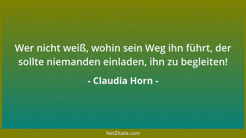 Claudia Horn - Wer nicht weiß, wohin sein Weg ihn führt, der sollte niemanden einladen, ihn zu begleiten!...