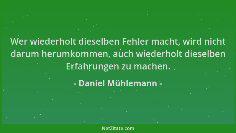 Daniel Mühlemann - Wer wiederholt dieselben Fehler macht, wird nicht darum herumkommen, auch wiederholt dieselben Erfahrung...