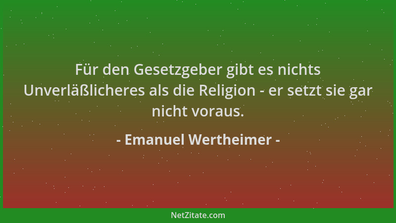 Emanuel Wertheimer - Für den Gesetzgeber gibt es nichts Unverläßlicheres als die Religion - er setzt sie gar nicht voraus....