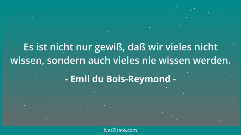 Emil du Bois-Reymond - Es ist nicht nur gewiß, daß wir vieles nicht wissen, sondern auch vieles nie wissen werden....