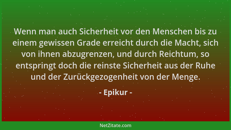 Epikur - Wenn man auch Sicherheit vor den Menschen bis zu einem gewissen Grade erreicht durch die Macht, sich von ihnen abz...