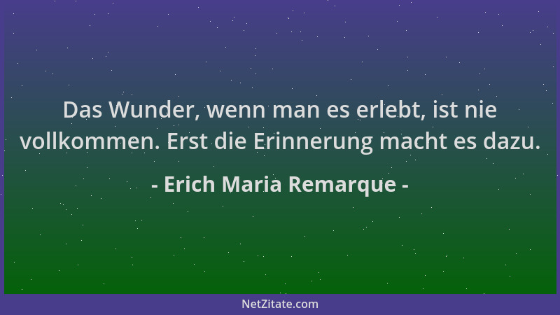 Erich Maria Remarque - Das Wunder, wenn man es erlebt, ist nie vollkommen. Erst die Erinnerung macht es dazu....
