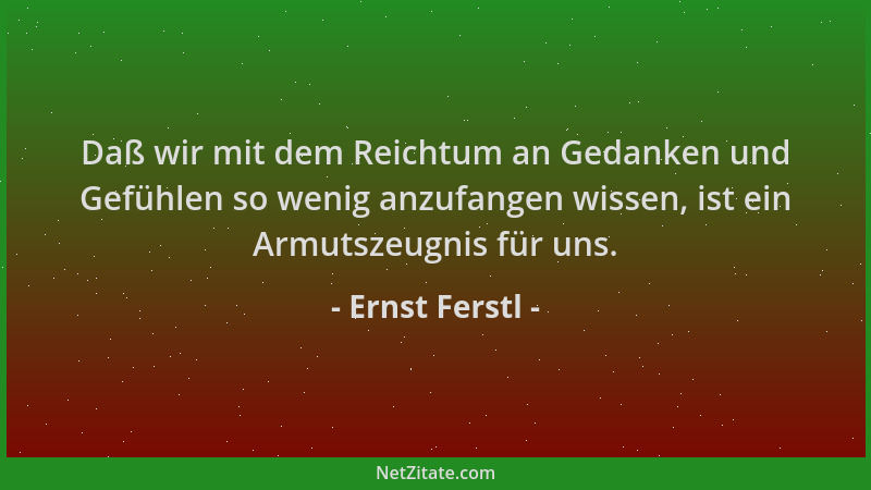 Ernst Ferstl - Daß wir mit dem Reichtum an Gedanken und Gefühlen so wenig anzufangen wissen, ist ein Armutszeugnis für uns....