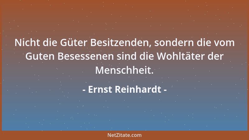 Ernst Reinhardt - Nicht die Güter Besitzenden, sondern die vom Guten Besessenen sind die Wohltäter der Menschheit....