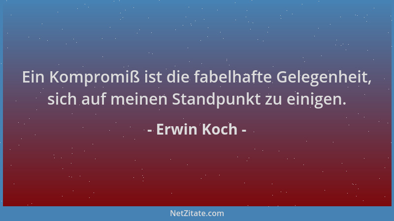 Erwin Koch - Ein Kompromiß ist die fabelhafte Gelegenheit, sich auf meinen Standpunkt zu einigen....