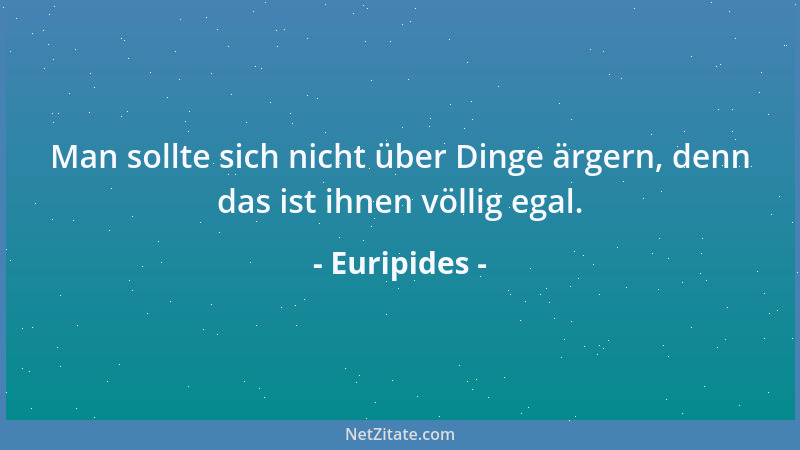 Euripides - Man sollte sich nicht über Dinge ärgern, denn das ist ihnen völlig egal....