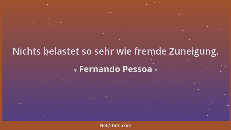 Fernando Pessoa - Nichts belastet so sehr wie fremde Zuneigung....