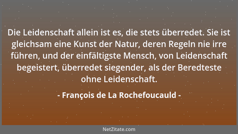 François de La Rochefoucauld - Die Leidenschaft allein ist es, die stets überredet. Sie ist gleichsam eine Kunst der Natur,...