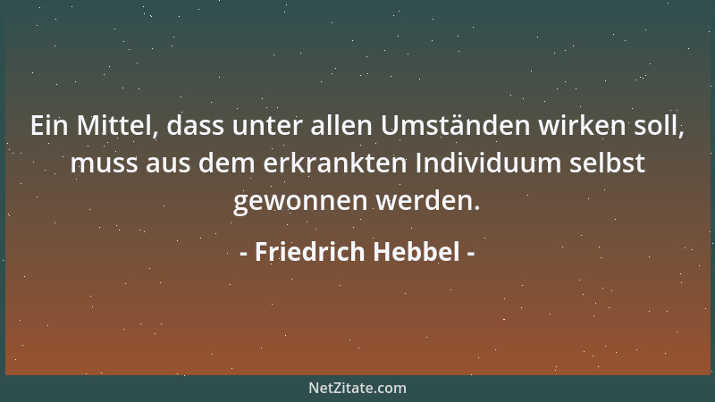 Friedrich Hebbel - Ein Mittel, dass unter allen Umständen wirken soll, muss aus dem erkrankten Individuum selbst gewonnen w...