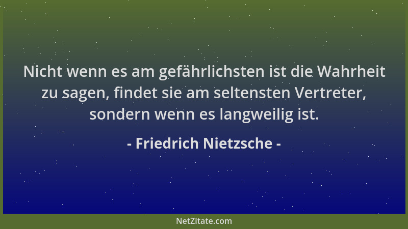 Friedrich Nietzsche - Nicht wenn es am gefährlichsten ist die Wahrheit zu sagen, findet sie am seltensten Vertreter, sonder...