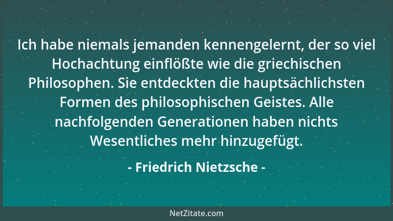 Friedrich Nietzsche - Ich habe niemals jemanden kennengelernt, der so viel Hochachtung einflößte wie die griechischen Philo...