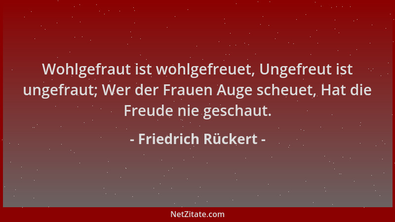 Friedrich Rückert - Wohlgefraut ist wohlgefreuet, Ungefreut ist ungefraut; Wer der Frauen Auge scheuet, Hat die Freude nie...