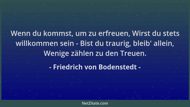Friedrich von Bodenstedt - Wenn du kommst, um zu erfreuen, Wirst du stets willkommen sein - Bist du traurig, bleib ' allein,...