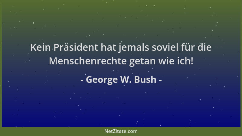 George W. Bush - Kein Präsident hat jemals soviel für die Menschenrechte getan wie ich!...
