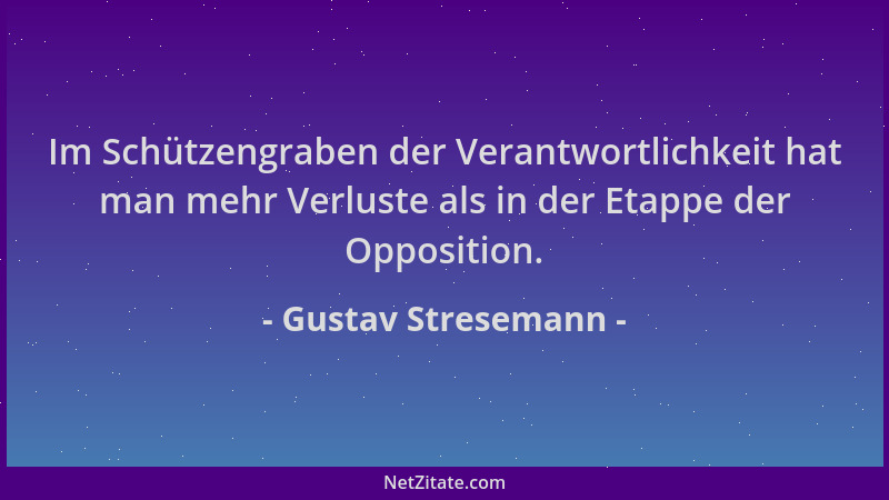 Gustav Stresemann - Im Schützengraben der Verantwortlichkeit hat man mehr Verluste als in der Etappe der Opposition....