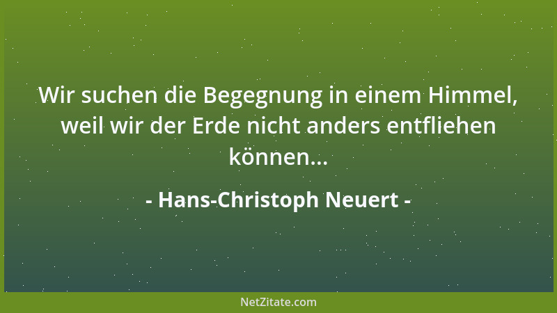 Hans-Christoph Neuert - Wir suchen die Begegnung in einem Himmel, weil wir der Erde nicht anders entfliehen können......