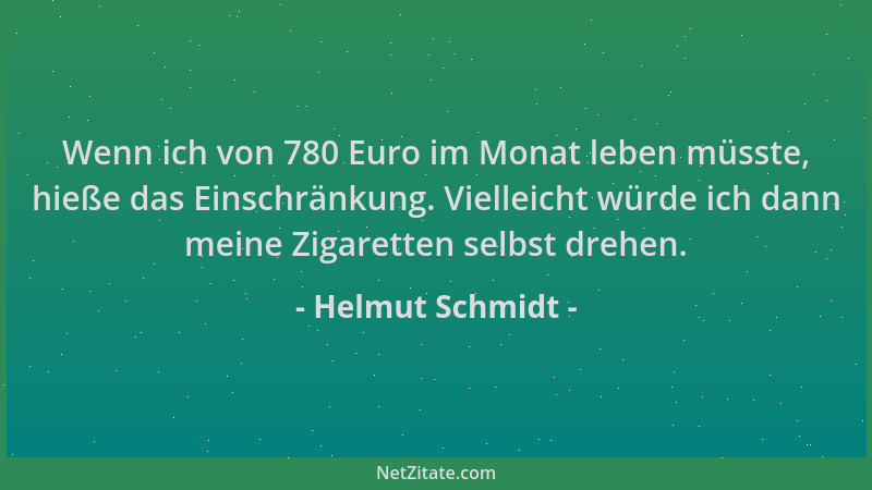 Helmut Schmidt - Wenn ich von 780 Euro im Monat leben müsste, hieße das Einschränkung. Vielleicht würde ich dann meine Ziga...